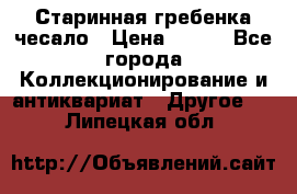 Старинная гребенка чесало › Цена ­ 350 - Все города Коллекционирование и антиквариат » Другое   . Липецкая обл.